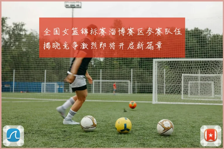 全国女篮锦标赛淄博赛区参赛队伍揭晓竞争激烈即将开启新篇章
