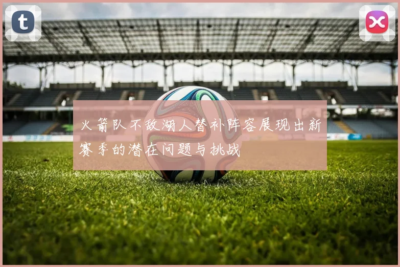 火箭队不敌湖人替补阵容展现出新赛季的潜在问题与挑战