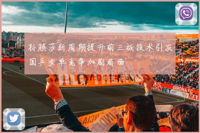 孙颖莎新周期提升前三板技术引发国乒女单竞争加剧局面