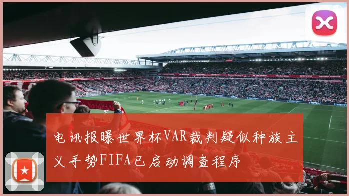 电讯报曝世界杯VAR裁判疑似种族主义手势FIFA已启动调查程序