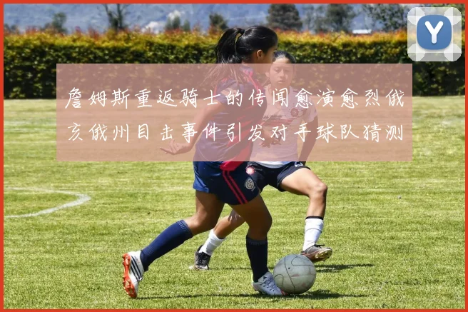 詹姆斯重返骑士的传闻愈演愈烈俄亥俄州目击事件引发对手球队猜测