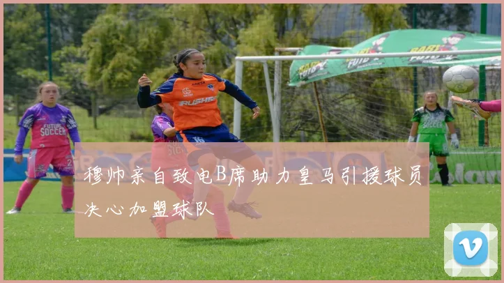穆帅亲自致电B席助力皇马引援球员决心加盟球队
