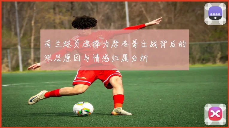 荷兰球员选择为摩洛哥出战背后的深层原因与情感归属分析