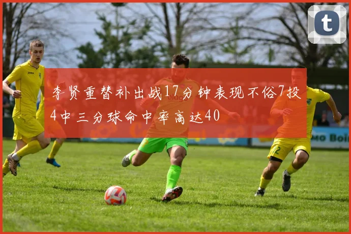 李贤重替补出战17分钟表现不俗7投4中三分球命中率高达40