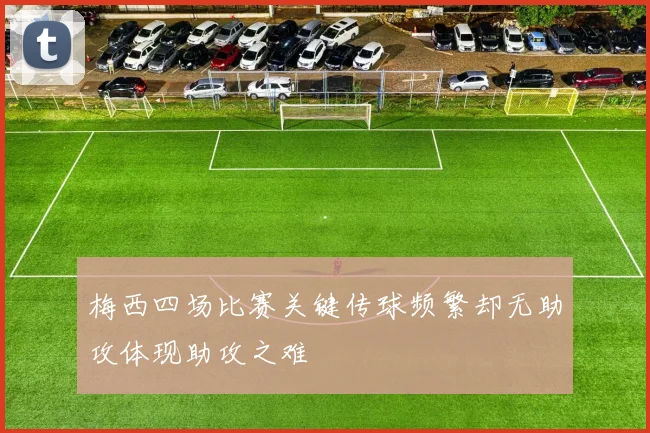 梅西四场比赛关键传球频繁却无助攻体现助攻之难