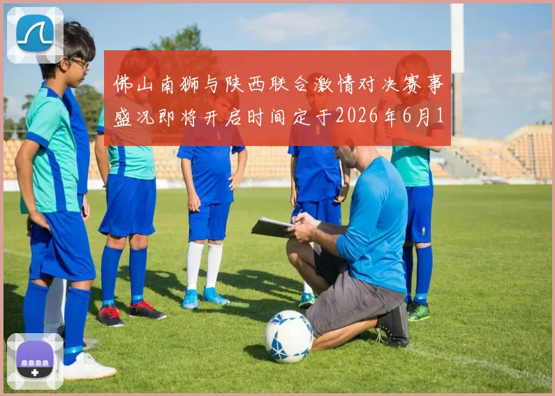 佛山南狮与陕西联合激情对决赛事盛况即将开启时间定于2026年6月14日周日晚上七点半