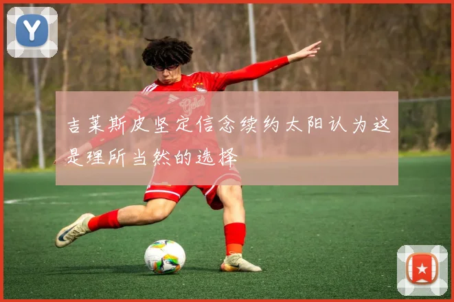 吉莱斯皮坚定信念续约太阳认为这是理所当然的选择
