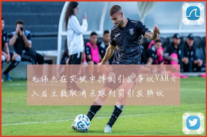 毛伟杰在突破中摔倒引发争议VAR介入后主裁取消点球判罚引发热议