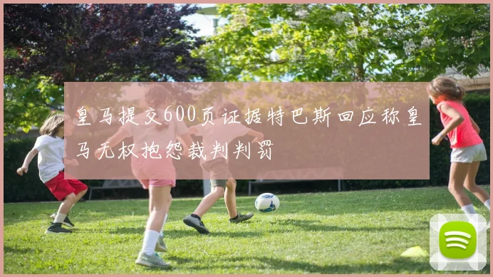 皇马提交600页证据特巴斯回应称皇马无权抱怨裁判判罚