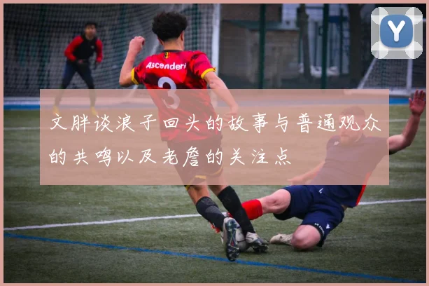 文胖谈浪子回头的故事与普通观众的共鸣以及老詹的关注点