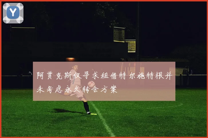 阿贾克斯仅寻求租借特尔施特根并未考虑永久转会方案