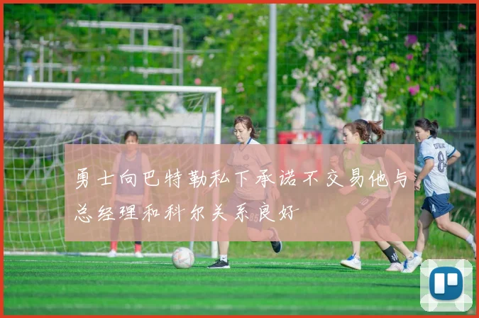 勇士向巴特勒私下承诺不交易他与总经理和科尔关系良好