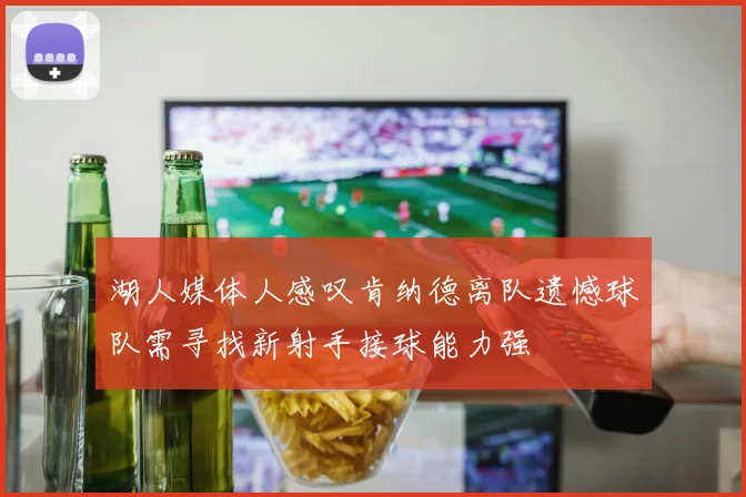 湖人媒体人感叹肯纳德离队遗憾球队需寻找新射手接球能力强